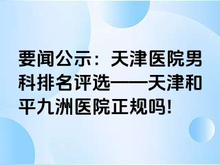 要闻公示：天津医院男科排名评选——天津和平九洲医院正规吗!