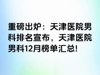 重磅出炉：天津医院男科排名宣布，天津医院男科12月榜单汇总!