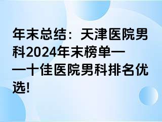 年末总结：天津医院男科2024年末榜单——十佳医院男科排名优选!