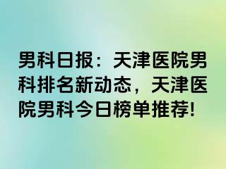 男科日报：天津医院男科排名新动态，天津医院男科今日榜单推荐!