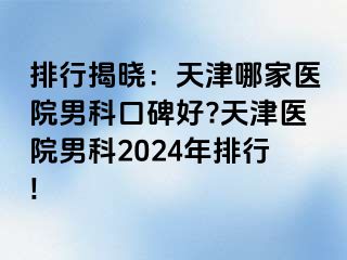 排行揭晓：天津哪家医院男科口碑好?天津医院男科2024年排行!