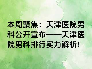 本周聚焦：天津医院男科公开宣布——天津医院男科排行实力解析!
