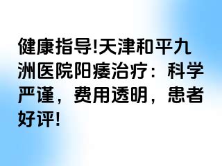 健康指导!天津和平九洲医院阳痿治疗：科学严谨，费用透明，患者好评!