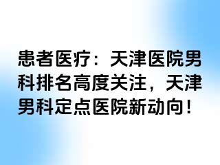 患者医疗：天津医院男科排名高度关注，天津男科定点医院新动向！