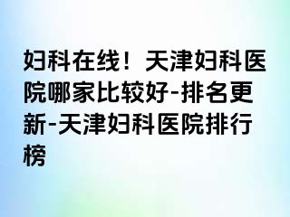 妇科在线！天津妇科医院哪家比较好-排名更新-天津妇科医院排行榜