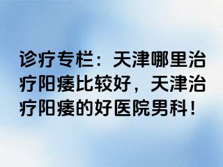 诊疗专栏：天津哪里治疗阳痿比较好，天津治疗阳痿的好医院男科！