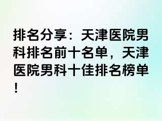 排名分享：天津医院男科排名前十名单，天津医院男科十佳排名榜单！