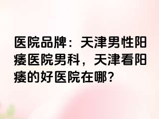 医院品牌：天津男性阳痿医院男科，天津看阳痿的好医院在哪？