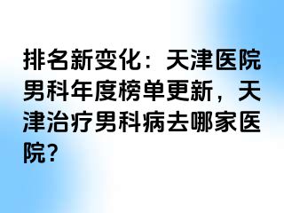 排名新变化：天津医院男科年度榜单更新，天津治疗男科病去哪家医院？