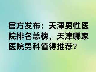 官方发布：天津男性医院排名总榜，天津哪家医院男科值得推荐？