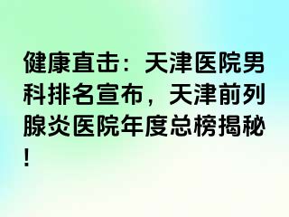 健康直击：天津医院男科排名宣布，天津前列腺炎医院年度总榜揭秘!