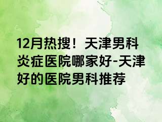 12月热搜！天津男科炎症医院哪家好-天津好的医院男科推荐