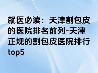 就医必读：天津割包皮的医院排名前列-天津正规的割包皮医院排行top5