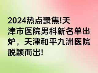 2024热点聚焦!天津市医院男科新名单出炉，天津和平九洲医院脱颖而出!