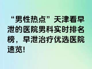 “男性热点”天津看早泄的医院男科实时排名榜，早泄治疗优选医院速览!