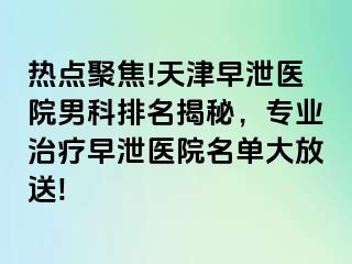 热点聚焦!天津早泄医院男科排名揭秘，专业治疗早泄医院名单大放送!