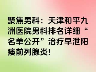 聚焦男科：天津和平九洲医院男科排名详细“名单公开”治疗早泄阳痿前列腺炎!