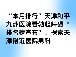 “本月排行”天津和平九洲医院看勃起障碍“排名榜宣布”，探索天津附近医院男科