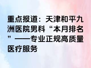 重点报道：天津和平九洲医院男科“本月排名”——专业正规高质量医疗服务
