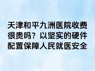 天津和平九洲医院收费很贵吗？以坚实的硬件配置保障人民就医安全
