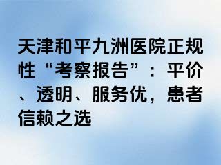 天津和平九洲医院正规性“考察报告”：平价、透明、服务优，患者信赖之选