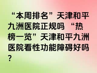 “本周排名”天津和平九洲医院正规吗 “热榜一览”天津和平九洲医院看性功能障碍好吗？