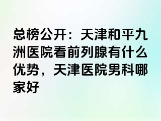 总榜公开：天津和平九洲医院看前列腺有什么优势，天津医院男科哪家好