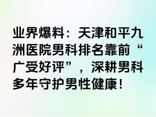 业界爆料：天津和平九洲医院男科排名靠前“广受好评”，深耕男科多年守护男性健康！