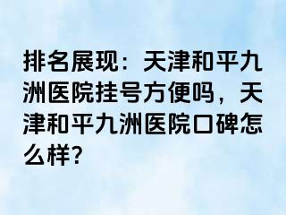 排名展现：天津和平九洲医院挂号方便吗，天津和平九洲医院口碑怎么样？