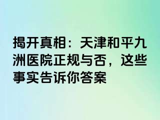 揭开真相：天津和平九洲医院正规与否，这些事实告诉你答案