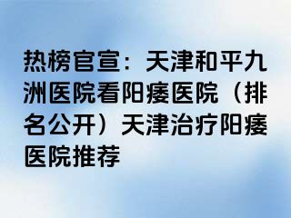 热榜官宣：天津和平九洲医院看阳痿医院（排名公开）天津治疗阳痿医院推荐
