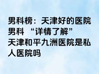 男科榜：天津好的医院男科 “详情了解” 天津和平九洲医院是私人医院吗