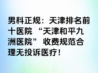 男科正规：天津排名前十医院 “天津和平九洲医院” 收费规范合理无投诉医疗！
