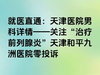 就医直通：天津医院男科详情——关注“治疗前列腺炎”天津和平九洲医院零投诉