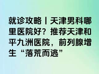 就诊攻略丨天津男科哪里医院好？推荐天津和平九洲医院，前列腺增生“落荒而逃”