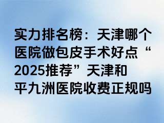 实力排名榜：天津哪个医院做包皮手术好点“2025推荐”天津和平九洲医院收费正规吗