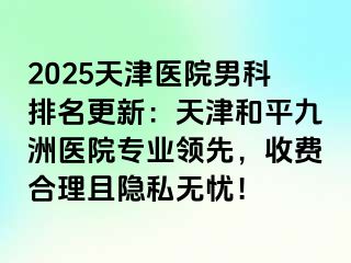 2025天津医院男科排名更新：天津和平九洲医院专业领先，收费合理且隐私无忧！