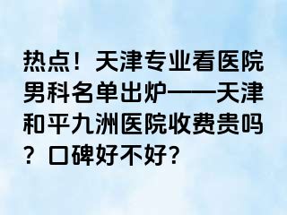 热点！天津专业看医院男科名单出炉——天津和平九洲医院收费贵吗？口碑好不好？