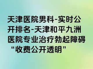 天津医院男科-实时公开排名-天津和平九洲医院专业治疗勃起障碍“收费公开透明”