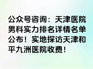 公众号咨询：天津医院男科实力排名详情名单公布！实地探访天津和平九洲医院收费！