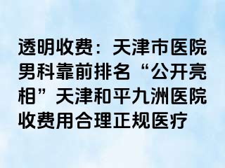 透明收费：天津市医院男科靠前排名“公开亮相”天津和平九洲医院收费用合理正规医疗