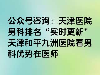 公众号咨询：天津医院男科排名“实时更新”天津和平九洲医院看男科优势在医师