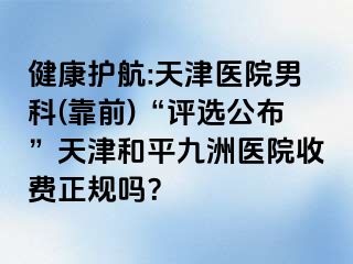 健康护航:天津医院男科(靠前)“评选公布”天津和平九洲医院收费正规吗？