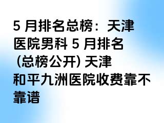 5 月排名总榜：天津医院男科 5 月排名 (总榜公开) 天津和平九洲医院收费靠不靠谱