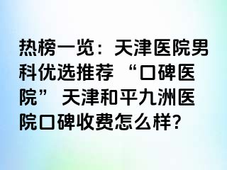 热榜一览：天津医院男科优选推荐 “口碑医院” 天津和平九洲医院口碑收费怎么样？