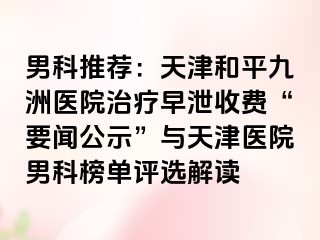 男科推荐：天津和平九洲医院治疗早泄收费“要闻公示”与天津医院男科榜单评选解读