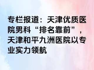专栏报道：天津优质医院男科“排名靠前”，天津和平九洲医院以专业实力领航