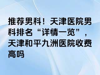 推荐男科！天津医院男科排名“详情一览”，天津和平九洲医院收费高吗