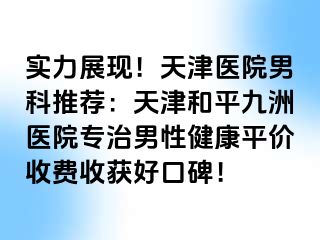 实力展现！天津医院男科推荐：天津和平九洲医院专治男性健康平价收费收获好口碑！