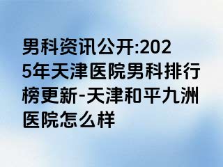 男科资讯公开:2025年天津医院男科排行榜更新-天津和平九洲医院怎么样